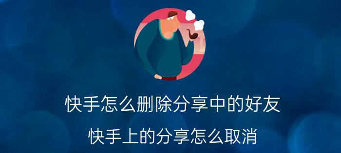 快手怎么删除分享中的好友 快手上的分享怎么取消？